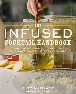 The Infused Cocktail Handbook: The Essential Guide to Creating Your Own Signature Spirits, Blends, and Infusions