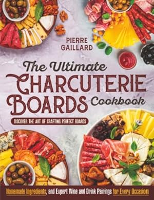 The Ultimate Charcuterie Boards Cookbook: Discover the Art of Crafting Perfect Boards with Homemade Ingredients, and Expert Wine and Drink Pairings for Every Occasion