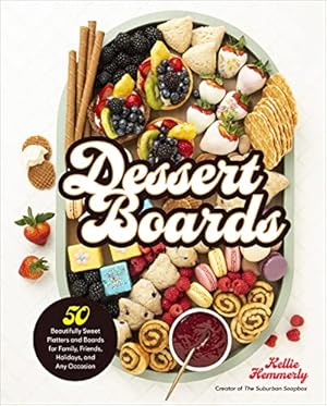 Dessert Boards: 50 Beautifully Sweet Platters and Boards for Family, Friends, Holidays, and Any Occasion